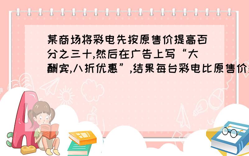 某商场将彩电先按原售价提高百分之三十,然后在广告上写“大酬宾,八折优惠”,结果每台彩电比原售价多赚了112元,求每台彩电的原价应是多少元?