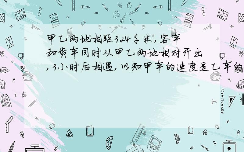 甲乙两地相距324千米,客车和货车同时从甲乙两地相对开出,3小时后相遇,以知甲车的速度是乙车的5分之4,相遇时货车和客车各行了多少千米?一小时之内!