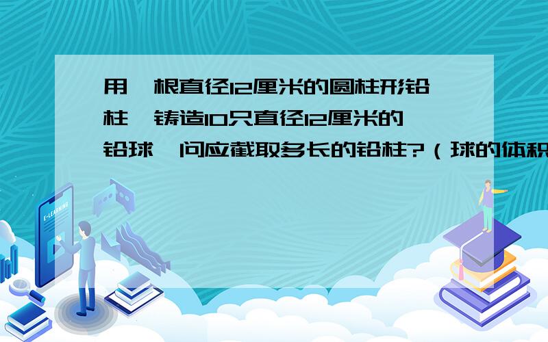 用一根直径12厘米的圆柱形铅柱,铸造10只直径12厘米的铅球,问应截取多长的铅柱?（球的体积为3分之4πR的