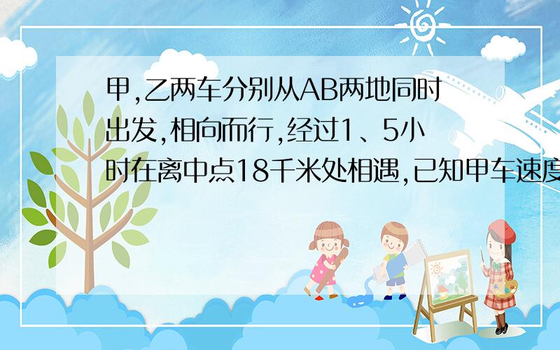 甲,乙两车分别从AB两地同时出发,相向而行,经过1、5小时在离中点18千米处相遇,已知甲车速度是乙车的1、2倍,相遇时,两车各行多少千米?