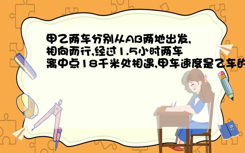 甲乙两车分别从AB两地出发,相向而行,经过1.5小时两车离中点18千米处相遇,甲车速度是乙车的1.2倍.两车相遇时各行多少千米?