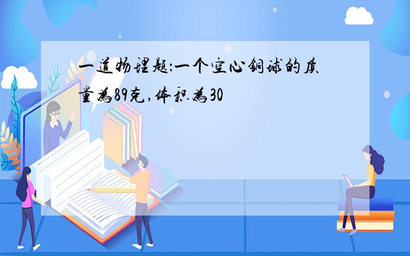 一道物理题：一个空心铜球的质量为89克,体积为30