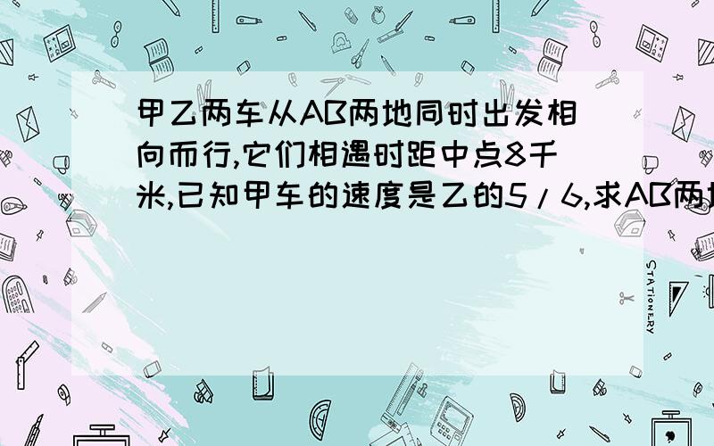 甲乙两车从AB两地同时出发相向而行,它们相遇时距中点8千米,已知甲车的速度是乙的5/6,求AB两地的距离?