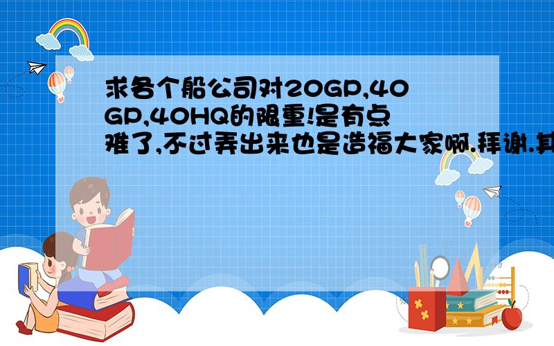 求各个船公司对20GP,40GP,40HQ的限重!是有点难了,不过弄出来也是造福大家啊.拜谢.其实这个对一个外贸业务员来说很重要,如果哪个货代能建立这个系统更新工作,对自己的业务也有很大帮助的