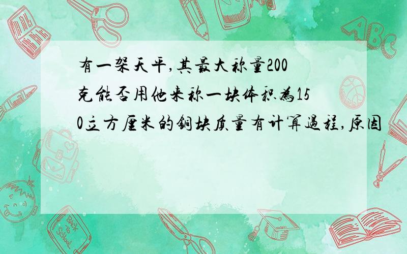 有一架天平,其最大称量200克能否用他来称一块体积为150立方厘米的铜块质量有计算过程,原因