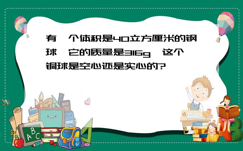 有一个体积是40立方厘米的钢球,它的质量是316g,这个铜球是空心还是实心的?