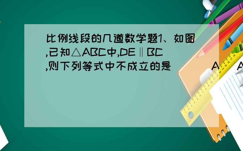 比例线段的几道数学题1、如图,已知△ABC中,DE‖BC,则下列等式中不成立的是（ ）（A） AD：AB＝AE：AC （B）AD：DB＝AE：EC （C）AD：DB＝DE：BC （D）AD：AB＝DE：BC 2．如图,△ABC中,DE‖FG‖BC,AD：DF：