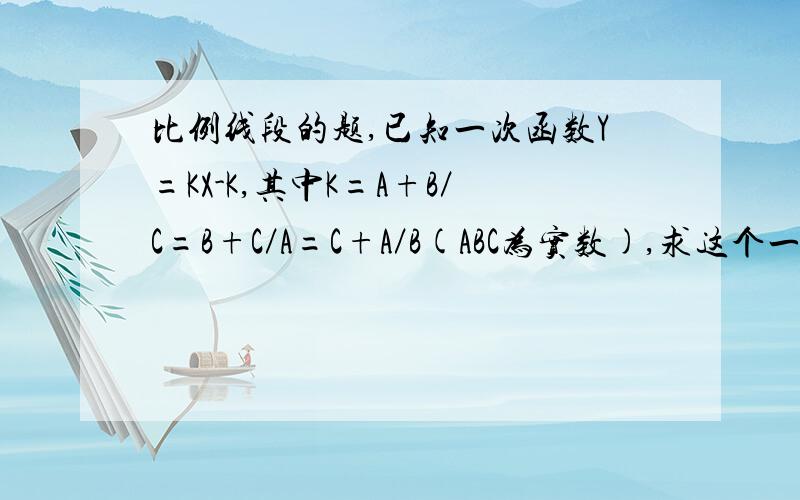 比例线段的题,已知一次函数Y=KX-K,其中K=A+B／C=B+C／A=C+A／B(ABC为实数),求这个一次函数.