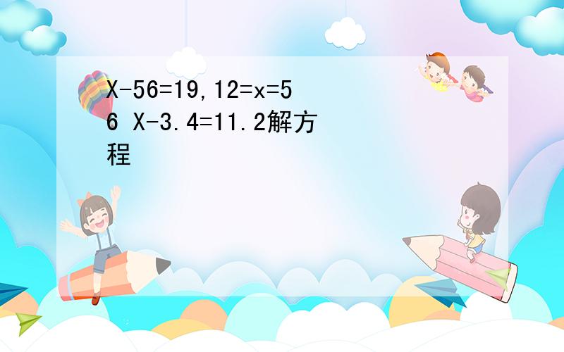 X-56=19,12=x=56 X-3.4=11.2解方程