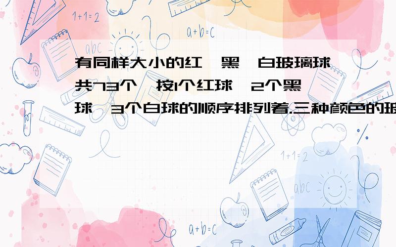 有同样大小的红、黑、白玻璃球共73个,按1个红球、2个黑球、3个白球的顺序排列着.三种颜色的玻璃球各总数的几分之几?第68个玻璃球应该是什么颜色的?