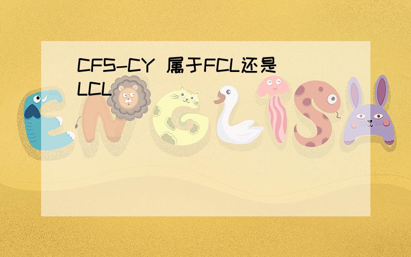 CFS-CY 属于FCL还是LCL