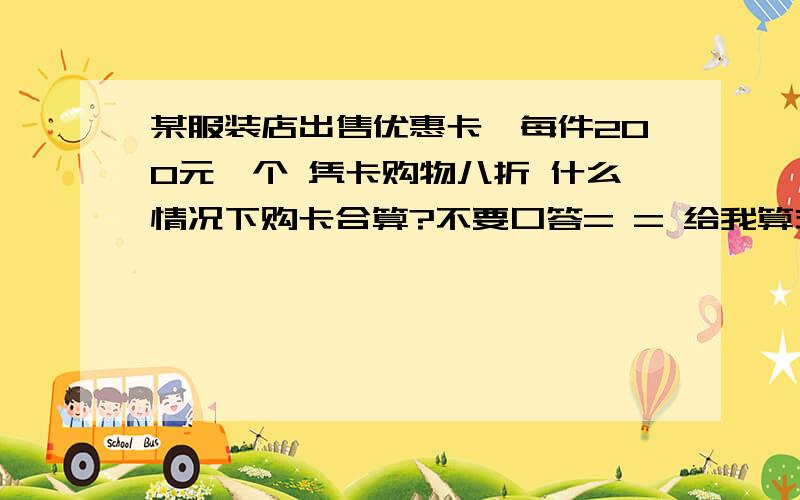 某服装店出售优惠卡,每件200元一个 凭卡购物八折 什么情况下购卡合算?不要口答= = 给我算式.用方程OK?