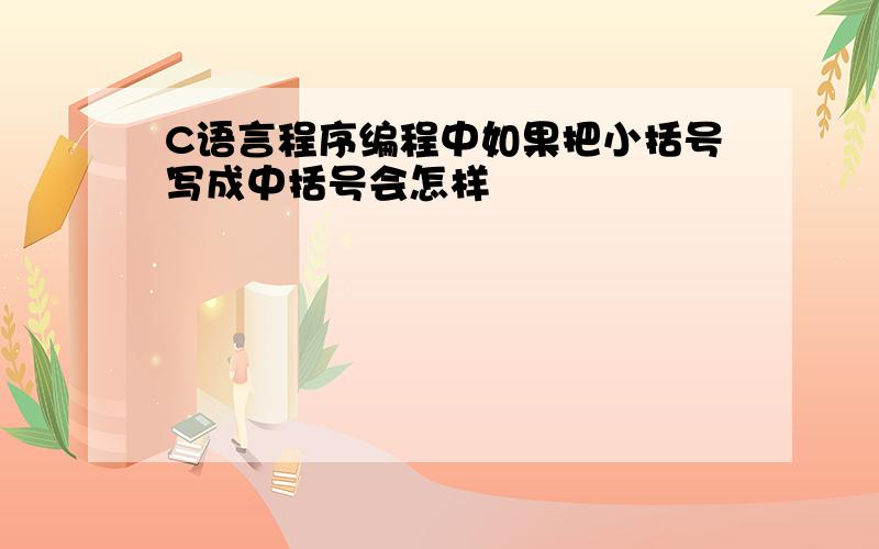 C语言程序编程中如果把小括号写成中括号会怎样