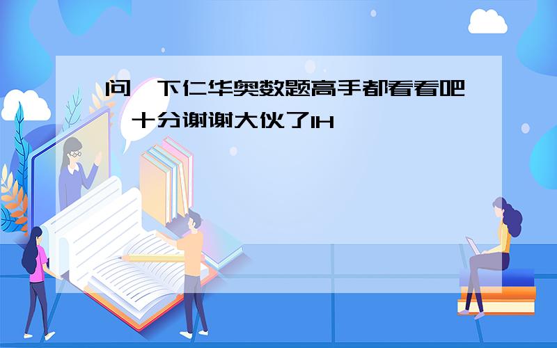 问一下仁华奥数题高手都看看吧,十分谢谢大伙了1H