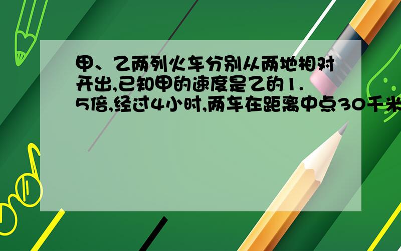 甲、乙两列火车分别从两地相对开出,已知甲的速度是乙的1.5倍,经过4小时,两车在距离中点30千米处相遇,两地相距多少