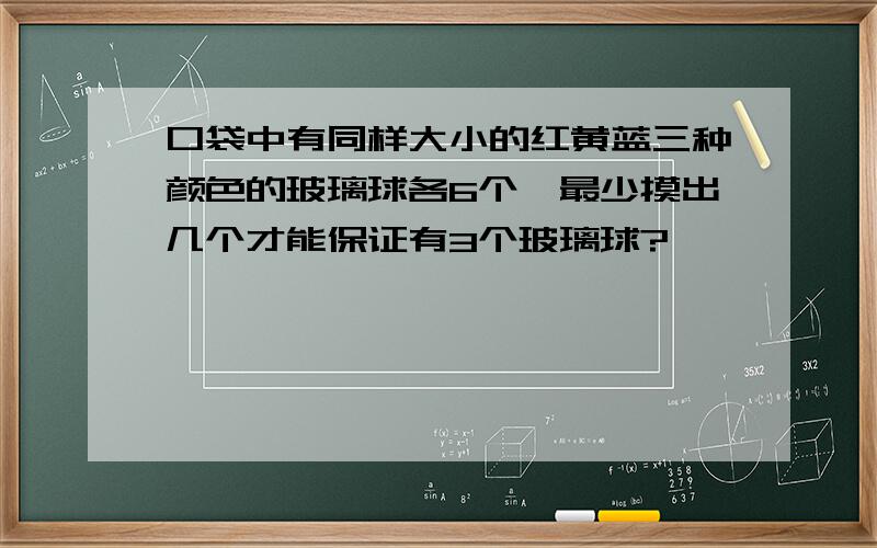 口袋中有同样大小的红黄蓝三种颜色的玻璃球各6个,最少摸出几个才能保证有3个玻璃球?