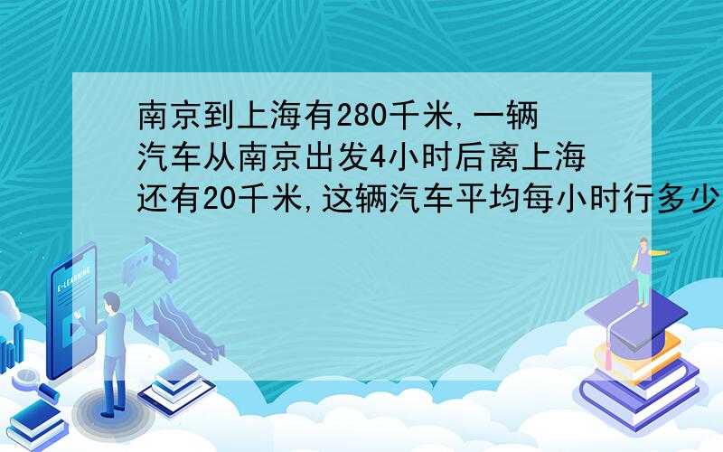 南京到上海有280千米,一辆汽车从南京出发4小时后离上海还有20千米,这辆汽车平均每小时行多少千米?