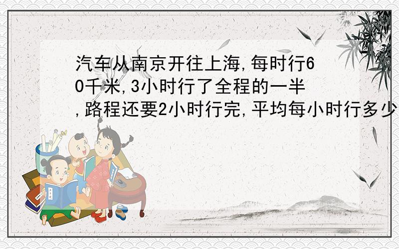 汽车从南京开往上海,每时行60千米,3小时行了全程的一半,路程还要2小时行完,平均每小时行多少千米?