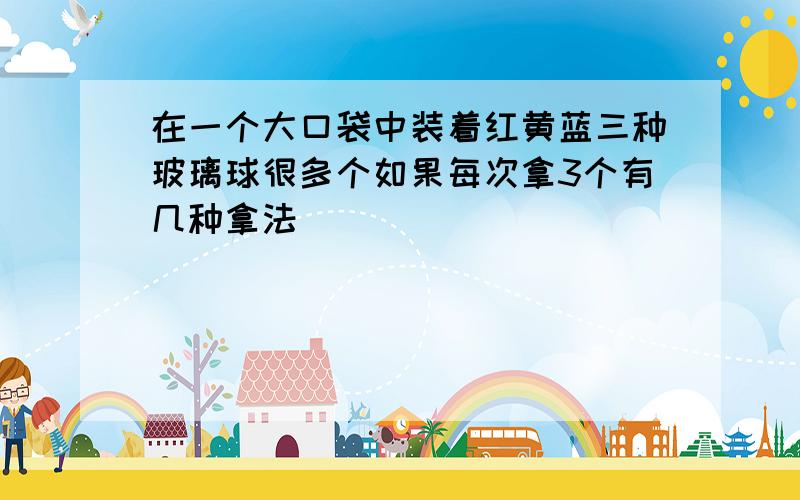 在一个大口袋中装着红黄蓝三种玻璃球很多个如果每次拿3个有几种拿法