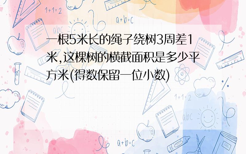 一根5米长的绳子绕树3周差1米,这棵树的横截面积是多少平方米(得数保留一位小数)