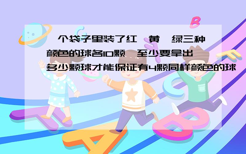 一个袋子里装了红、黄、绿三种颜色的球各10颗,至少要拿出多少颗球才能保证有4颗同样颜色的球