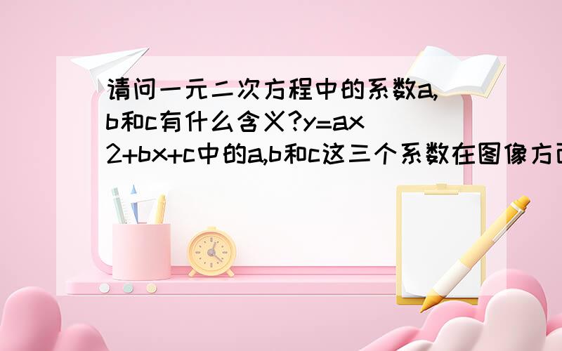 请问一元二次方程中的系数a,b和c有什么含义?y=ax^2+bx+c中的a,b和c这三个系数在图像方面是怎样的?为什么和根有联系?