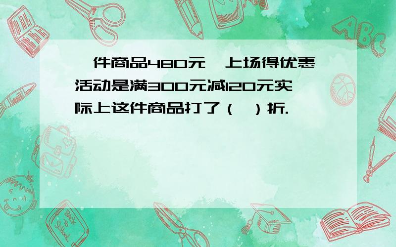 一件商品480元,上场得优惠活动是满300元减120元实际上这件商品打了（ ）折.