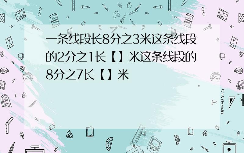 一条线段长8分之3米这条线段的2分之1长【】米这条线段的8分之7长【】米