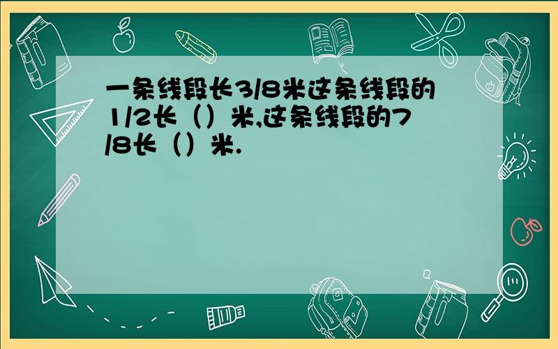 一条线段长3/8米这条线段的1/2长（）米,这条线段的7/8长（）米.