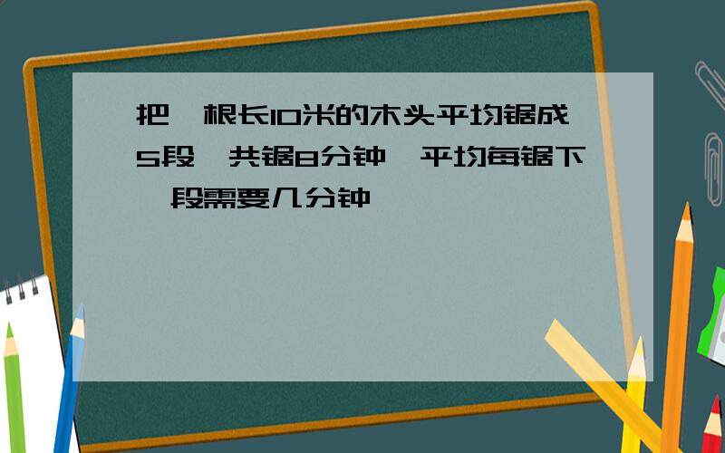 把一根长10米的木头平均锯成5段,共锯8分钟,平均每锯下一段需要几分钟