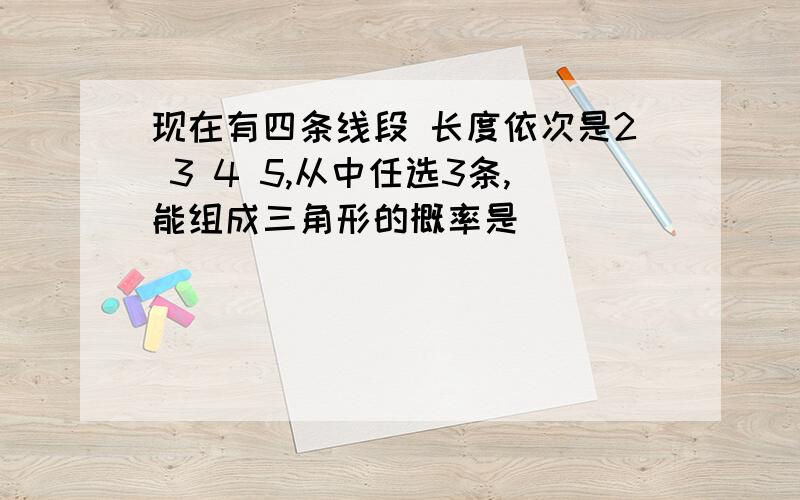 现在有四条线段 长度依次是2 3 4 5,从中任选3条,能组成三角形的概率是