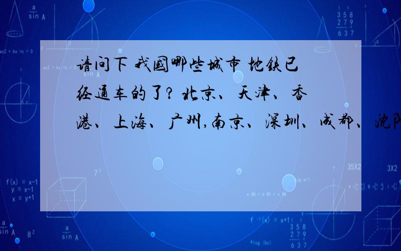 请问下 我国哪些城市 地铁已经通车的了? 北京、天津、香港、上海、广州,南京、深圳、成都、沈阳 还有其请问下 我国哪些城市 地铁已经通车的了? 北京、天津、香港、上海、广州,南京、