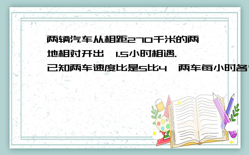 两辆汽车从相距270千米的两地相对开出,1.5小时相遇.已知两车速度比是5比4,两车每小时各行多少千米?