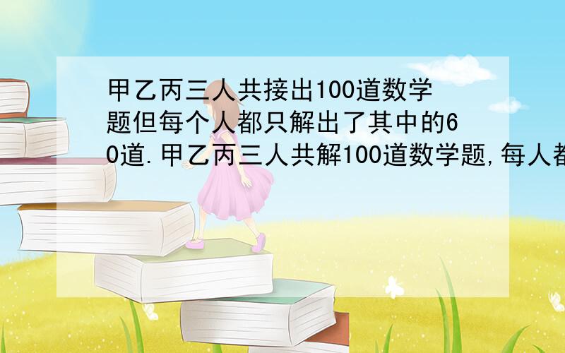 甲乙丙三人共接出100道数学题但每个人都只解出了其中的60道.甲乙丙三人共解100道数学题,每人都解出了其中的60道题,将其中有一人解出的题叫难题,三人都解出的题叫容易题如果多,难题比容