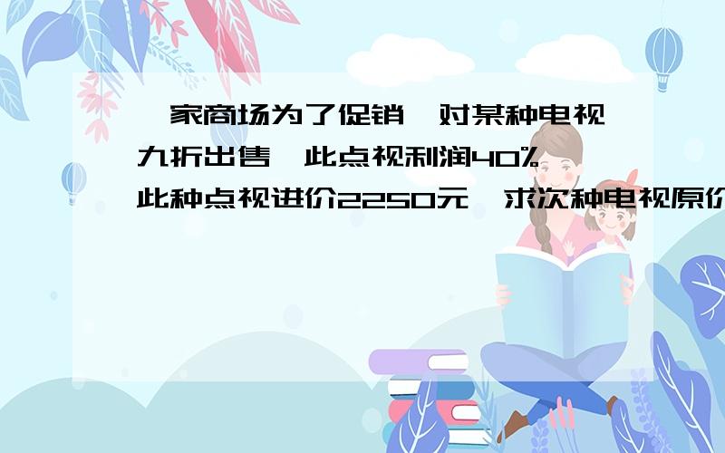 一家商场为了促销,对某种电视九折出售,此点视利润40%,此种点视进价2250元,求次种电视原价是多