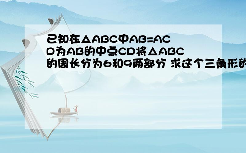 已知在△ABC中AB=AC D为AB的中点CD将△ABC的周长分为6和9两部分 求这个三角形的三边