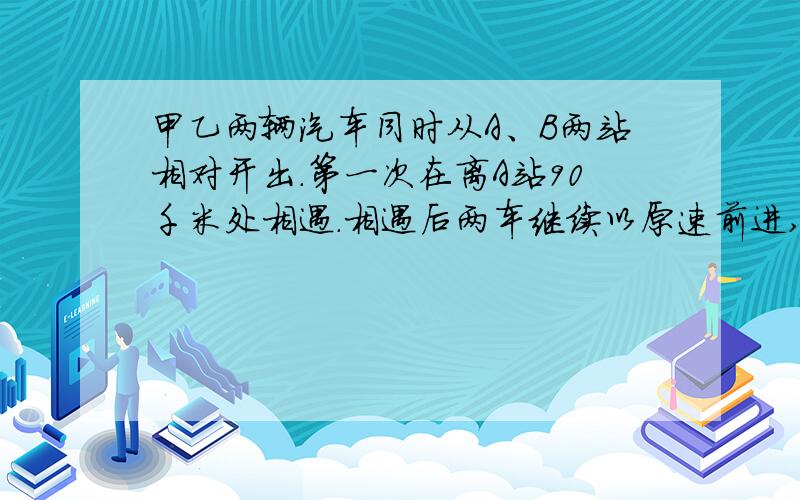 甲乙两辆汽车同时从A、B两站相对开出.第一次在离A站90千米处相遇.相遇后两车继续以原速前进,到达目的地又立刻返回.第二次相遇在离A站50千米处.求A,B两站之间的路程（详细）