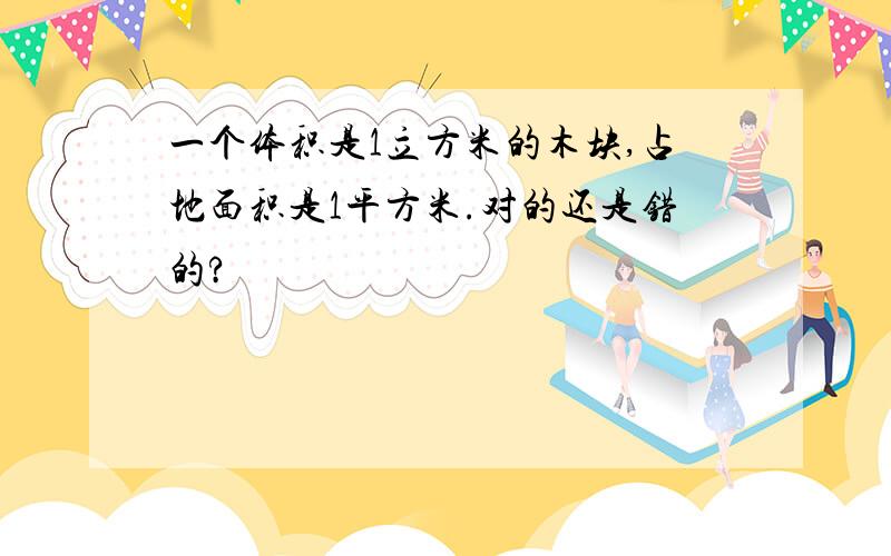 一个体积是1立方米的木块,占地面积是1平方米.对的还是错的?