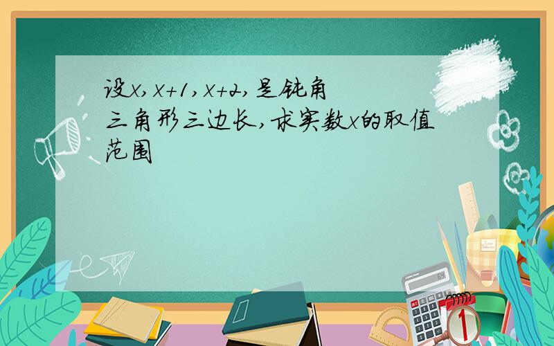 设x,x＋1,x＋2,是钝角三角形三边长,求实数x的取值范围