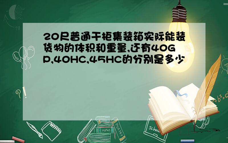 20尺普通干柜集装箱实际能装货物的体积和重量,还有40GP,40HC,45HC的分别是多少