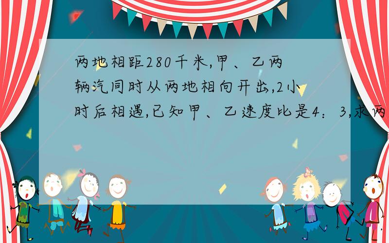 两地相距280千米,甲、乙两辆汽同时从两地相向开出,2小时后相遇,已知甲、乙速度比是4：3,求两车每小时行｛要算式｝