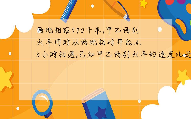 两地相距990千米,甲乙两列火车同时从两地相对开出,4.5小时相遇,已知甲乙两列火车的速度比是6：5,甲乙两列火车每小时各行多少千米?