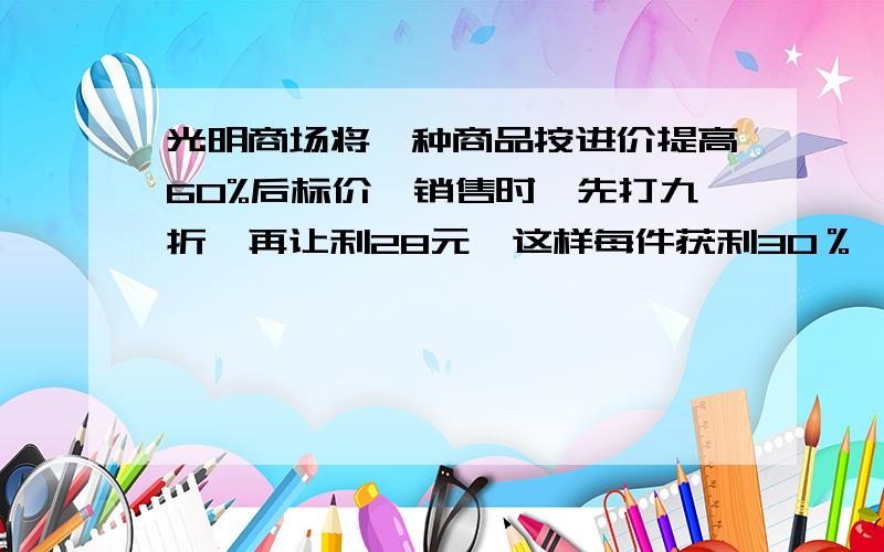 光明商场将一种商品按进价提高60%后标价,销售时,先打九折,再让利28元,这样每件获利30％,问进价多少元