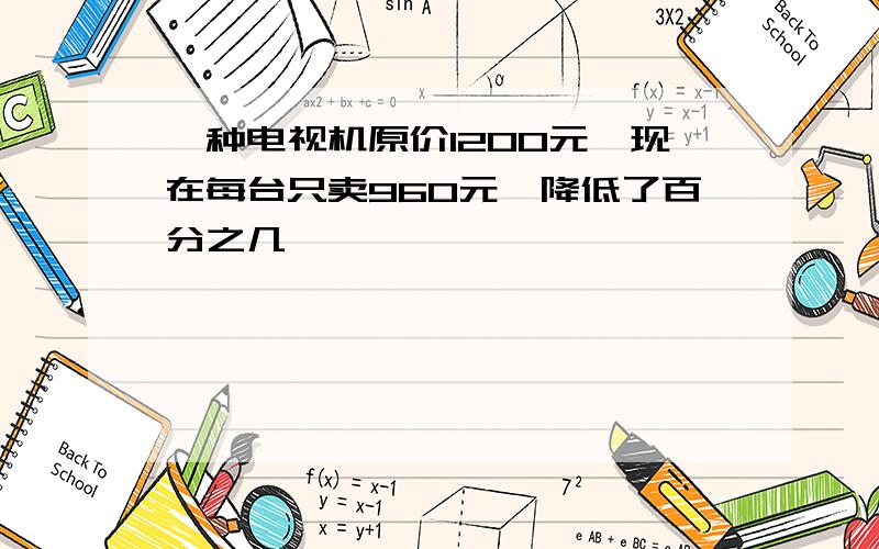 一种电视机原价1200元,现在每台只卖960元,降低了百分之几,