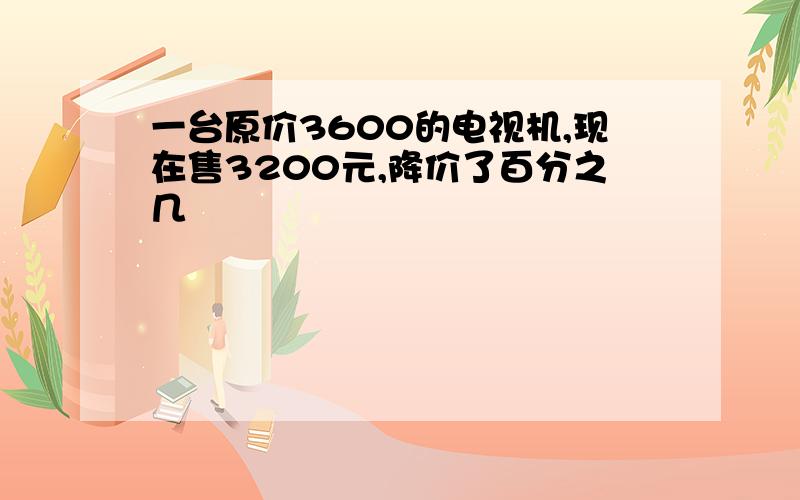 一台原价3600的电视机,现在售3200元,降价了百分之几