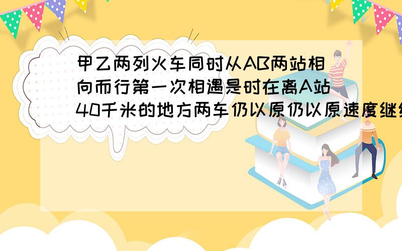 甲乙两列火车同时从AB两站相向而行第一次相遇是时在离A站40千米的地方两车仍以原仍以原速度继续前进,各车分别到站后立即返回又在离B站20千米的地方相遇又知甲车的速度是乙车的三分之