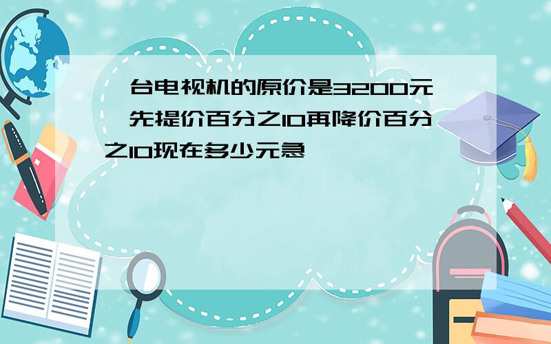 一台电视机的原价是3200元,先提价百分之10再降价百分之10现在多少元急