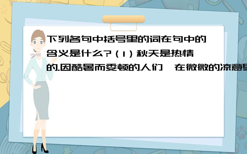 下列各句中括号里的词在句中的含义是什么?（1）秋天是热情的.因酷暑而委顿的人们,在微微的凉意里（振作）起来了.____________________________________________________________________（2）一阵秋风,吹散