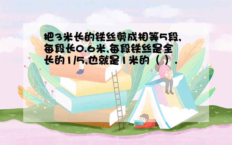 把3米长的铁丝剪成相等5段,每段长0.6米,每段铁丝是全长的1/5,也就是1米的（ ）.