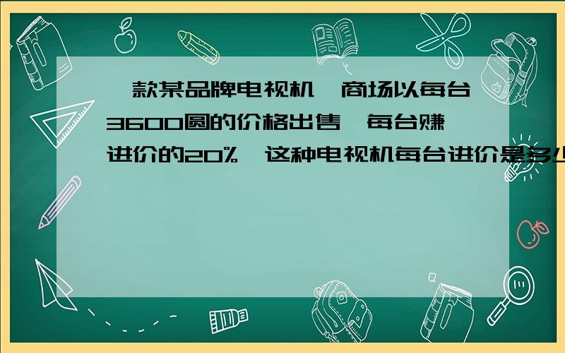 一款某品牌电视机,商场以每台3600圆的价格出售,每台赚进价的20%,这种电视机每台进价是多少元